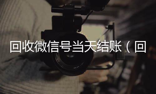 回收微信号当天结24小时收微信靠谱回收账（回收微信号当天结账是真的吗）