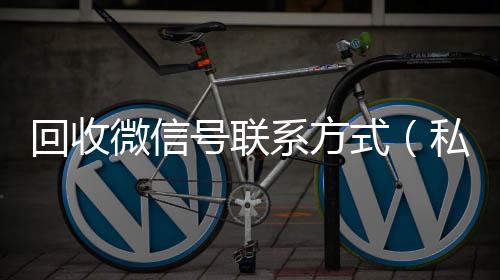 回收微信号联系收vx方式（私人回收联系方式）